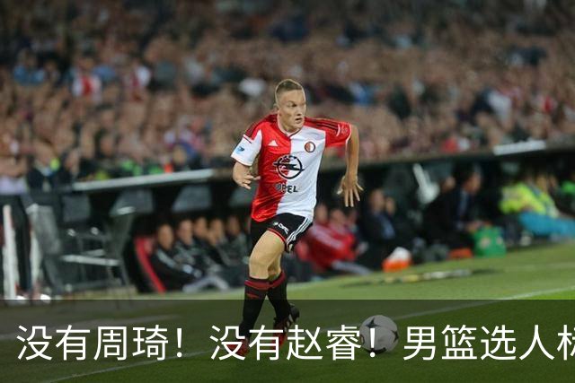 没有周琦！没有赵睿！男篮选人标准曝光，郭士强：没这5点接受不了